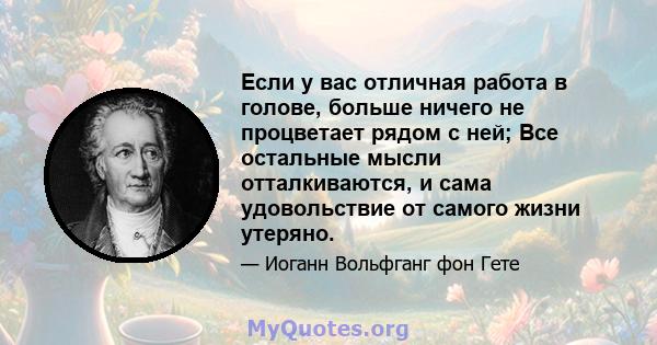 Если у вас отличная работа в голове, больше ничего не процветает рядом с ней; Все остальные мысли отталкиваются, и сама удовольствие от самого жизни утеряно.