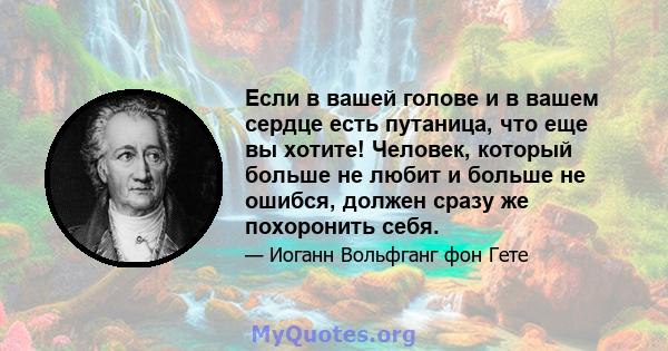 Если в вашей голове и в вашем сердце есть путаница, что еще вы хотите! Человек, который больше не любит и больше не ошибся, должен сразу же похоронить себя.