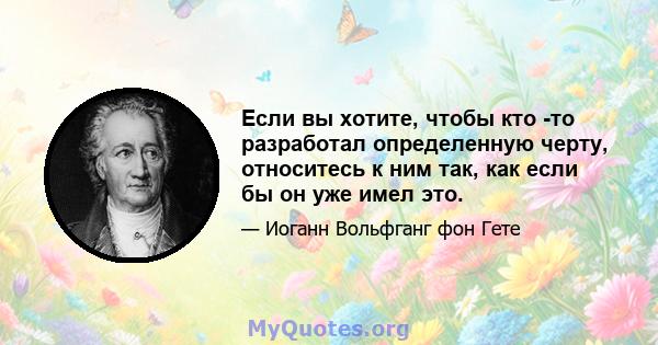 Если вы хотите, чтобы кто -то разработал определенную черту, относитесь к ним так, как если бы он уже имел это.