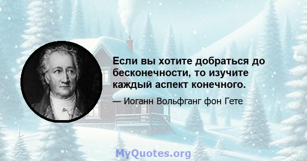 Если вы хотите добраться до бесконечности, то изучите каждый аспект конечного.