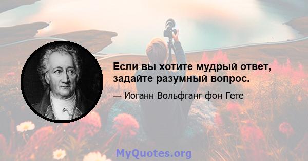 Если вы хотите мудрый ответ, задайте разумный вопрос.