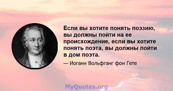 Если вы хотите понять поэзию, вы должны пойти на ее происхождение, если вы хотите понять поэта, вы должны пойти в дом поэта.