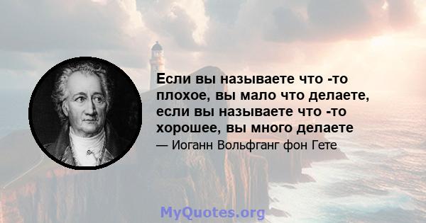 Если вы называете что -то плохое, вы мало что делаете, если вы называете что -то хорошее, вы много делаете