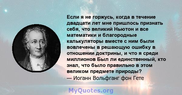 Если я не горжусь, когда в течение двадцати лет мне пришлось признать себя, что великий Ньютон и все математики и благородные калькуляторы вместе с ним были вовлечены в решающую ошибку в отношении доктрины, и что я