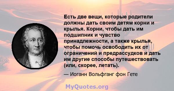 Есть две вещи, которые родители должны дать своим детям корни и крылья. Корни, чтобы дать им подшипник и чувство принадлежности, а также крылья, чтобы помочь освободить их от ограничений и предрассудков и дать им другие 