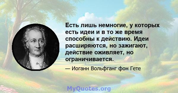 Есть лишь немногие, у которых есть идеи и в то же время способны к действию. Идеи расширяются, но зажигают, действие оживляет, но ограничивается.