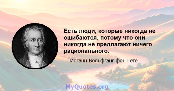 Есть люди, которые никогда не ошибаются, потому что они никогда не предлагают ничего рационального.