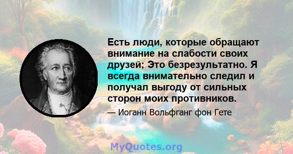 Есть люди, которые обращают внимание на слабости своих друзей; Это безрезультатно. Я всегда внимательно следил и получал выгоду от сильных сторон моих противников.