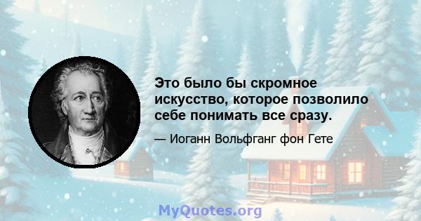 Это было бы скромное искусство, которое позволило себе понимать все сразу.