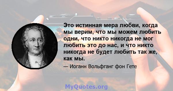 Это истинная мера любви, когда мы верим, что мы можем любить одни, что никто никогда не мог любить это до нас, и что никто никогда не будет любить так же, как мы.