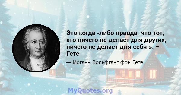 Это когда -либо правда, что тот, кто ничего не делает для других, ничего не делает для себя ». ~ Гете