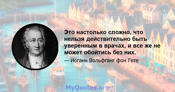 Это настолько сложно, что нельзя действительно быть уверенным в врачах, и все же не может обойтись без них.