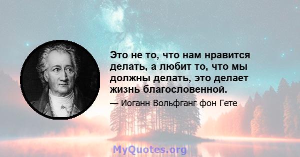 Это не то, что нам нравится делать, а любит то, что мы должны делать, это делает жизнь благословенной.