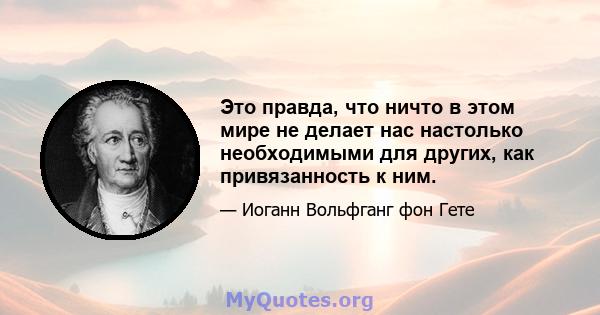 Это правда, что ничто в этом мире не делает нас настолько необходимыми для других, как привязанность к ним.