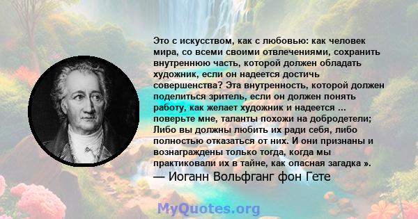 Это с искусством, как с любовью: как человек мира, со всеми своими отвлечениями, сохранить внутреннюю часть, которой должен обладать художник, если он надеется достичь совершенства? Эта внутренность, которой должен