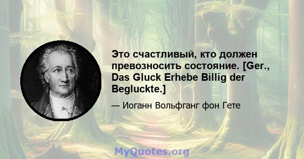 Это счастливый, кто должен превозносить состояние. [Ger., Das Gluck Erhebe Billig der Begluckte.]