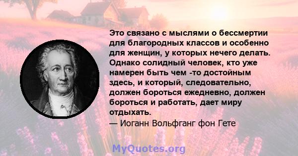 Это связано с мыслями о бессмертии для благородных классов и особенно для женщин, у которых нечего делать. Однако солидный человек, кто уже намерен быть чем -то достойным здесь, и который, следовательно, должен бороться 