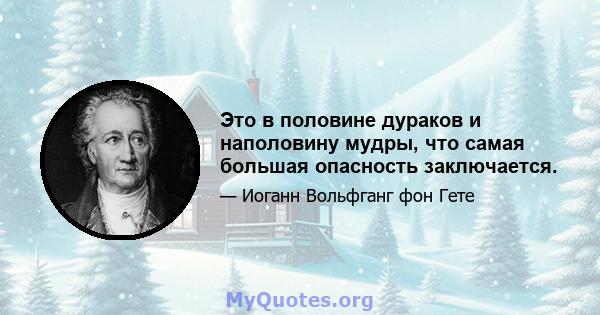 Это в половине дураков и наполовину мудры, что самая большая опасность заключается.