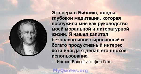 Это вера в Библию, плоды глубокой медитации, которая послужила мне как руководство моей моральной и литературной жизни. Я нашел капитал безопасно инвестированный и богато продуктивный интерес, хотя иногда я делал его