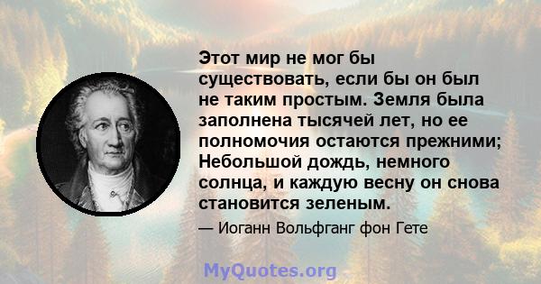 Этот мир не мог бы существовать, если бы он был не таким простым. Земля была заполнена тысячей лет, но ее полномочия остаются прежними; Небольшой дождь, немного солнца, и каждую весну он снова становится зеленым.