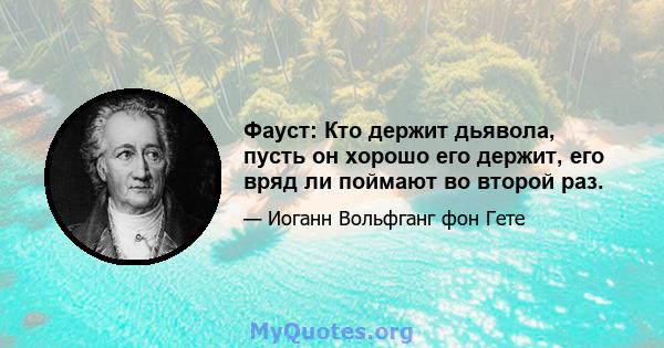 Фауст: Кто держит дьявола, пусть он хорошо его держит, его вряд ли поймают во второй раз.