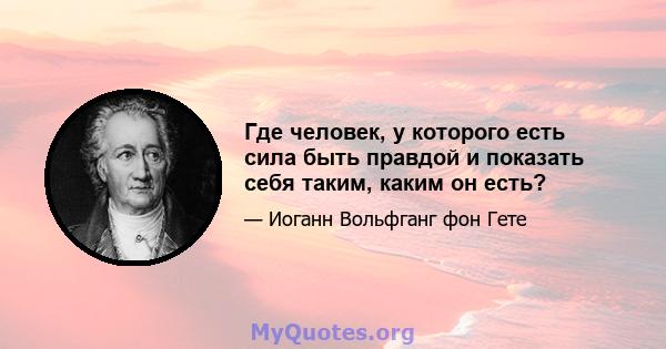 Где человек, у которого есть сила быть правдой и показать себя таким, каким он есть?