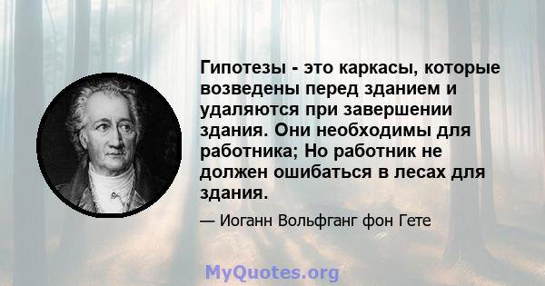 Гипотезы - это каркасы, которые возведены перед зданием и удаляются при завершении здания. Они необходимы для работника; Но работник не должен ошибаться в лесах для здания.