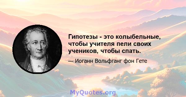 Гипотезы - это колыбельные, чтобы учителя пели своих учеников, чтобы спать.