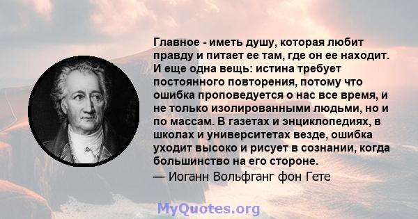 Главное - иметь душу, которая любит правду и питает ее там, где он ее находит. И еще одна вещь: истина требует постоянного повторения, потому что ошибка проповедуется о нас все время, и не только изолированными людьми,