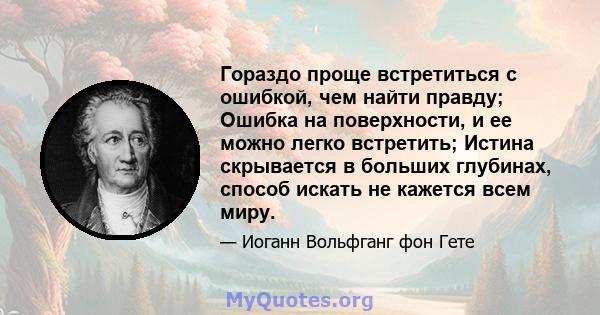 Гораздо проще встретиться с ошибкой, чем найти правду; Ошибка на поверхности, и ее можно легко встретить; Истина скрывается в больших глубинах, способ искать не кажется всем миру.