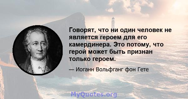 Говорят, что ни один человек не является героем для его камердинера. Это потому, что герой может быть признан только героем.