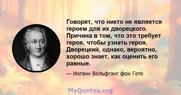 Говорят, что никто не является героем для их дворецкого. Причина в том, что это требует героя, чтобы узнать героя. Дворецкий, однако, вероятно, хорошо знает, как оценить его равные.