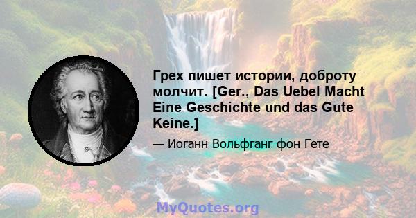 Грех пишет истории, доброту молчит. [Ger., Das Uebel Macht Eine Geschichte und das Gute Keine.]