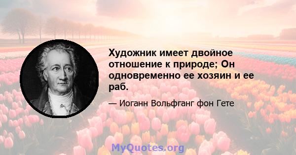 Художник имеет двойное отношение к природе; Он одновременно ее хозяин и ее раб.