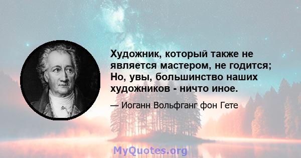 Художник, который также не является мастером, не годится; Но, увы, большинство наших художников - ничто иное.