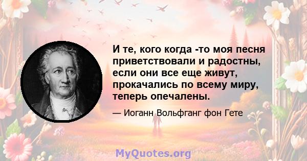 И те, кого когда -то моя песня приветствовали и радостны, если они все еще живут, прокачались по всему миру, теперь опечалены.