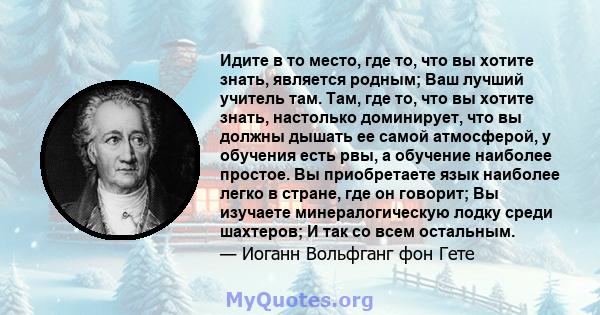 Идите в то место, где то, что вы хотите знать, является родным; Ваш лучший учитель там. Там, где то, что вы хотите знать, настолько доминирует, что вы должны дышать ее самой атмосферой, у обучения есть рвы, а обучение