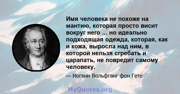 Имя человека не похоже на мантию, которая просто висит вокруг него ... но идеально подходящая одежда, которая, как и кожа, выросла над ним, в которой нельзя сгребать и царапать, не повредит самому человеку.