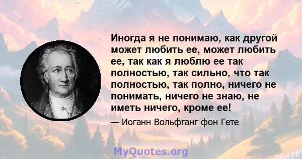 Иногда я не понимаю, как другой может любить ее, может любить ее, так как я люблю ее так полностью, так сильно, что так полностью, так полно, ничего не понимать, ничего не знаю, не иметь ничего, кроме ее!