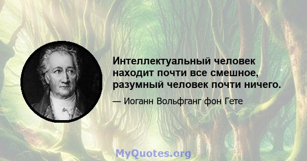 Интеллектуальный человек находит почти все смешное, разумный человек почти ничего.