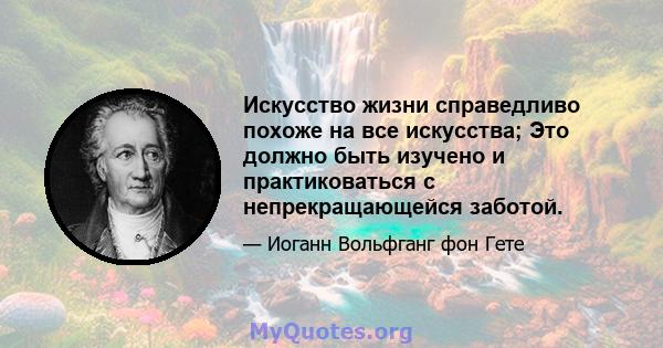 Искусство жизни справедливо похоже на все искусства; Это должно быть изучено и практиковаться с непрекращающейся заботой.