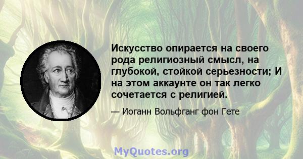 Искусство опирается на своего рода религиозный смысл, на глубокой, стойкой серьезности; И на этом аккаунте он так легко сочетается с религией.