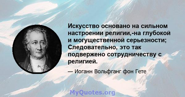 Искусство основано на сильном настроении религии,-на глубокой и могущественной серьезности; Следовательно, это так подвержено сотрудничеству с религией.