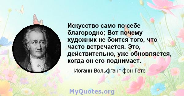 Искусство само по себе благородно; Вот почему художник не боится того, что часто встречается. Это, действительно, уже обновляется, когда он его поднимает.