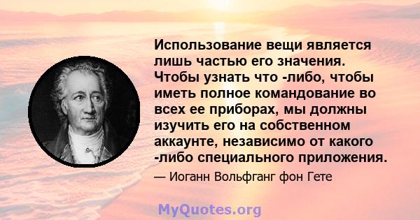 Использование вещи является лишь частью его значения. Чтобы узнать что -либо, чтобы иметь полное командование во всех ее приборах, мы должны изучить его на собственном аккаунте, независимо от какого -либо специального