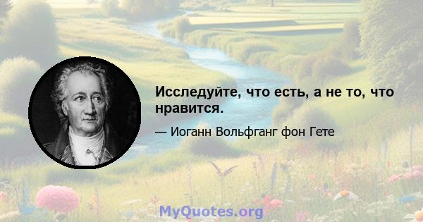 Исследуйте, что есть, а не то, что нравится.