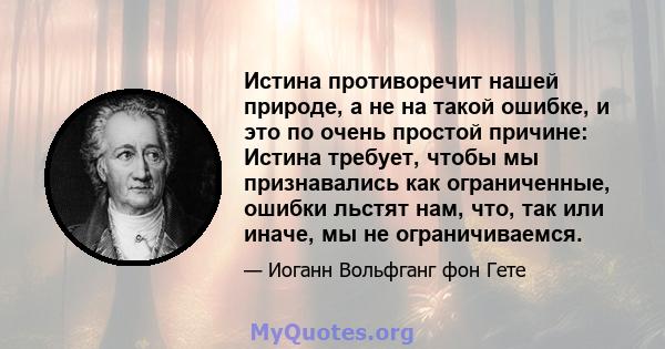 Истина противоречит нашей природе, а не на такой ошибке, и это по очень простой причине: Истина требует, чтобы мы признавались как ограниченные, ошибки льстят нам, что, так или иначе, мы не ограничиваемся.