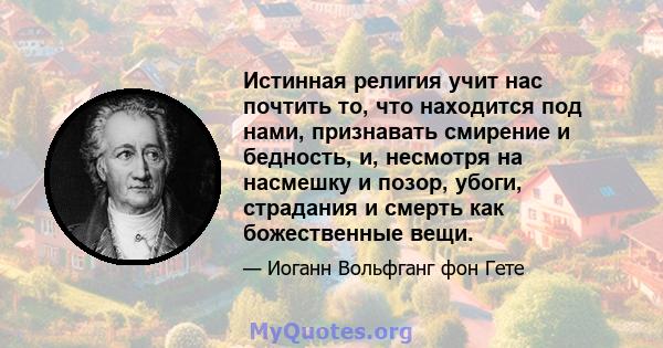 Истинная религия учит нас почтить то, что находится под нами, признавать смирение и бедность, и, несмотря на насмешку и позор, убоги, страдания и смерть как божественные вещи.