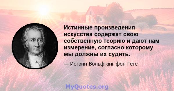 Истинные произведения искусства содержат свою собственную теорию и дают нам измерение, согласно которому мы должны их судить.