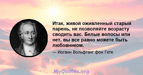 Итак, живой оживленный старый парень, не позволяйте возрасту сводить вас. Белые волосы или нет, вы все равно можете быть любовником.